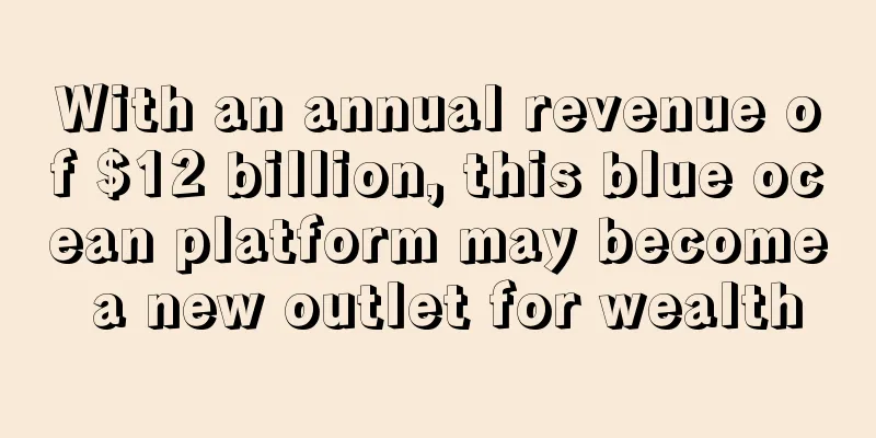 With an annual revenue of $12 billion, this blue ocean platform may become a new outlet for wealth