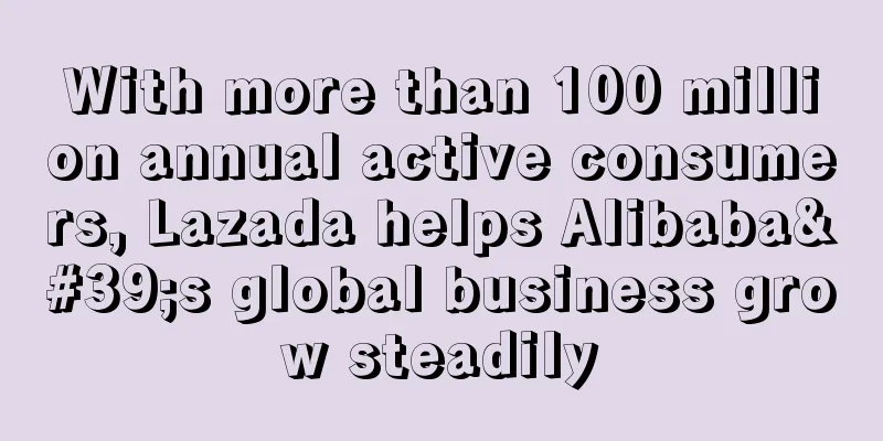 With more than 100 million annual active consumers, Lazada helps Alibaba's global business grow steadily
