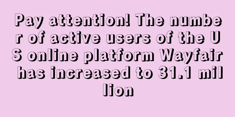 Pay attention! The number of active users of the US online platform Wayfair has increased to 31.1 million