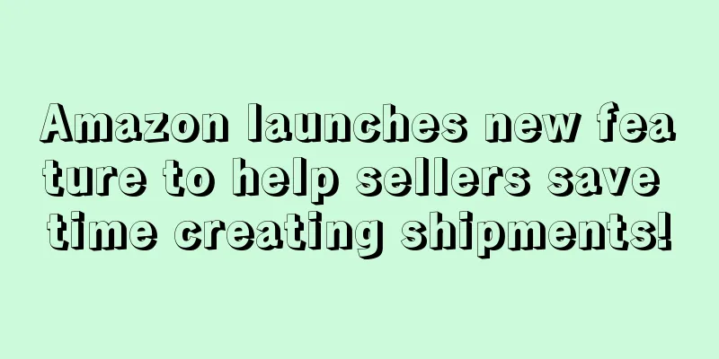 Amazon launches new feature to help sellers save time creating shipments!
