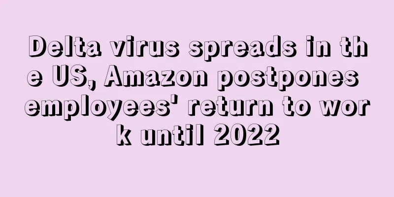 Delta virus spreads in the US, Amazon postpones employees' return to work until 2022