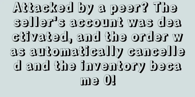 Attacked by a peer? The seller's account was deactivated, and the order was automatically cancelled and the inventory became 0!