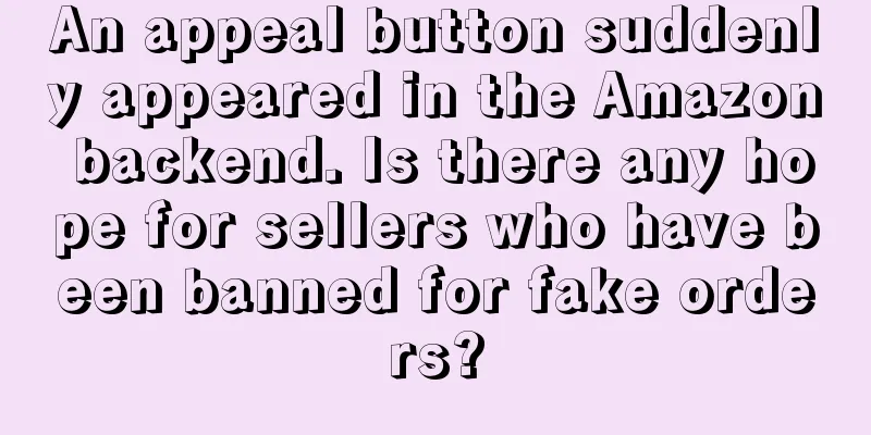 An appeal button suddenly appeared in the Amazon backend. Is there any hope for sellers who have been banned for fake orders?