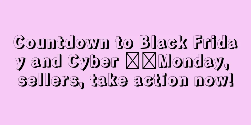 Countdown to Black Friday and Cyber ​​Monday, sellers, take action now!