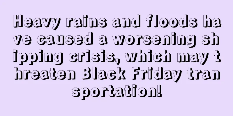 Heavy rains and floods have caused a worsening shipping crisis, which may threaten Black Friday transportation!