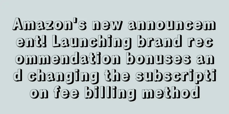 Amazon's new announcement! Launching brand recommendation bonuses and changing the subscription fee billing method