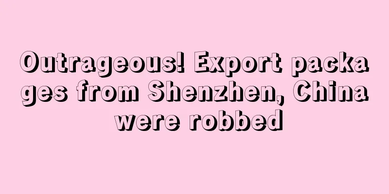 Outrageous! Export packages from Shenzhen, China were robbed