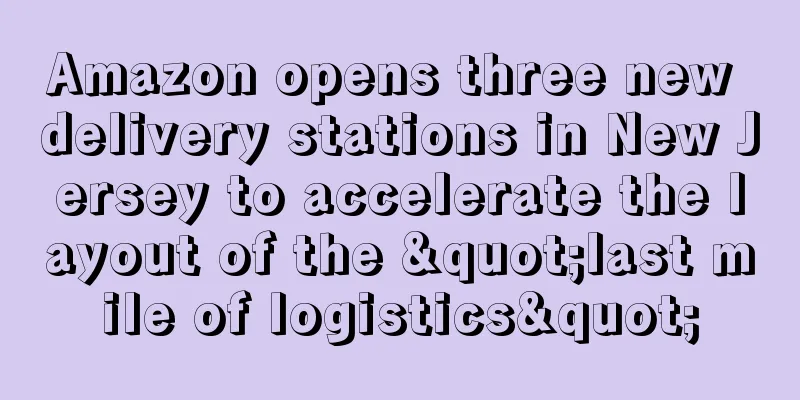Amazon opens three new delivery stations in New Jersey to accelerate the layout of the "last mile of logistics"