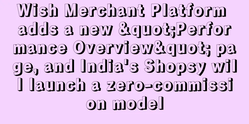 Wish Merchant Platform adds a new "Performance Overview" page, and India's Shopsy will launch a zero-commission model