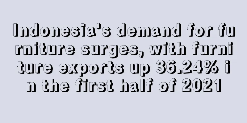 Indonesia's demand for furniture surges, with furniture exports up 36.24% in the first half of 2021