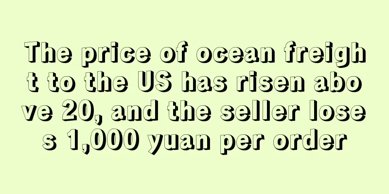The price of ocean freight to the US has risen above 20, and the seller loses 1,000 yuan per order