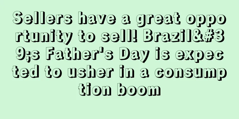 Sellers have a great opportunity to sell! Brazil's Father's Day is expected to usher in a consumption boom
