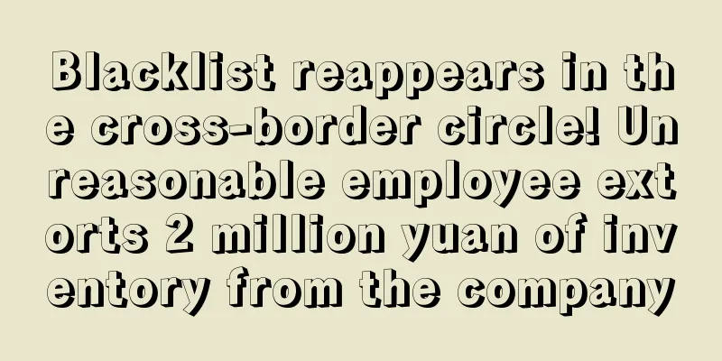 Blacklist reappears in the cross-border circle! Unreasonable employee extorts 2 million yuan of inventory from the company