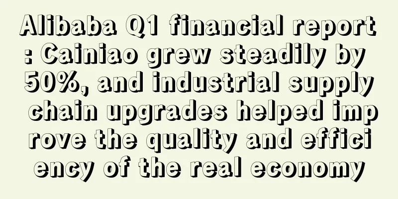 Alibaba Q1 financial report: Cainiao grew steadily by 50%, and industrial supply chain upgrades helped improve the quality and efficiency of the real economy