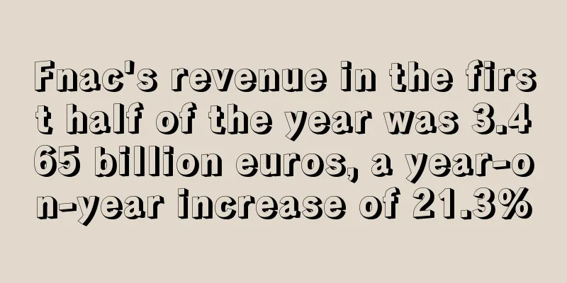 Fnac's revenue in the first half of the year was 3.465 billion euros, a year-on-year increase of 21.3%