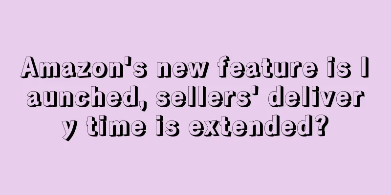 Amazon's new feature is launched, sellers' delivery time is extended?