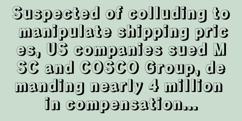 Suspected of colluding to manipulate shipping prices, US companies sued MSC and COSCO Group, demanding nearly 4 million in compensation...