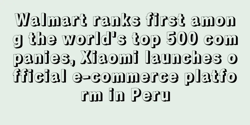 Walmart ranks first among the world's top 500 companies, Xiaomi launches official e-commerce platform in Peru