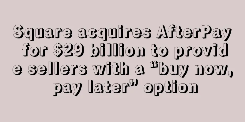 Square acquires AfterPay for $29 billion to provide sellers with a “buy now, pay later” option