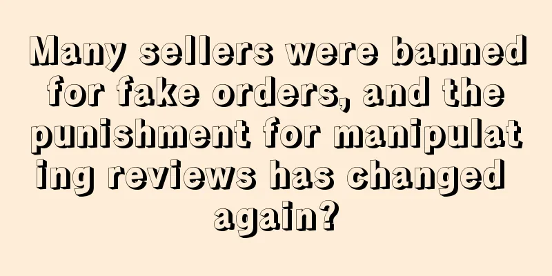 Many sellers were banned for fake orders, and the punishment for manipulating reviews has changed again?