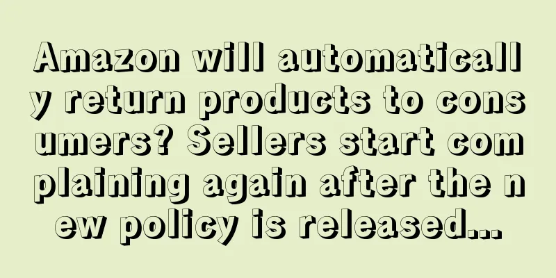 Amazon will automatically return products to consumers? Sellers start complaining again after the new policy is released...