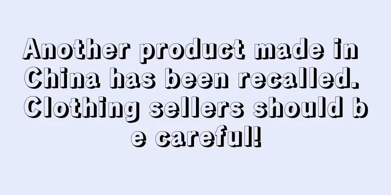 Another product made in China has been recalled. Clothing sellers should be careful!