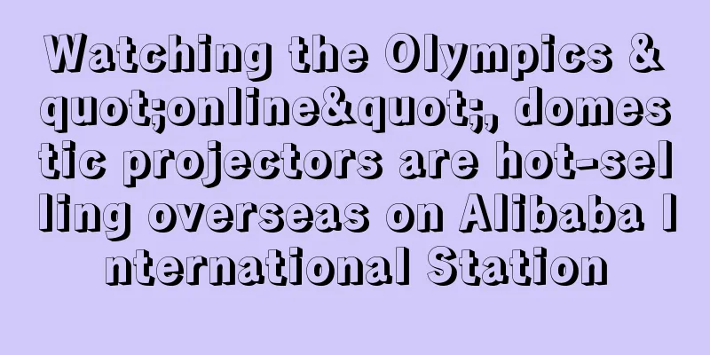 Watching the Olympics "online", domestic projectors are hot-selling overseas on Alibaba International Station