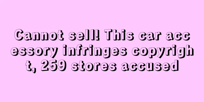 Cannot sell! This car accessory infringes copyright, 259 stores accused