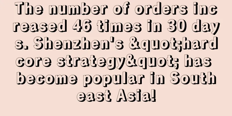 The number of orders increased 46 times in 30 days. Shenzhen's "hardcore strategy" has become popular in Southeast Asia!