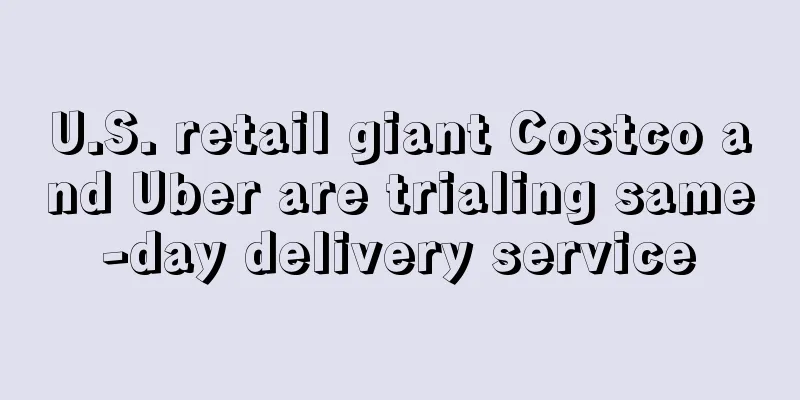 U.S. retail giant Costco and Uber are trialing same-day delivery service