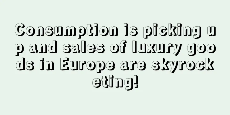 Consumption is picking up and sales of luxury goods in Europe are skyrocketing!