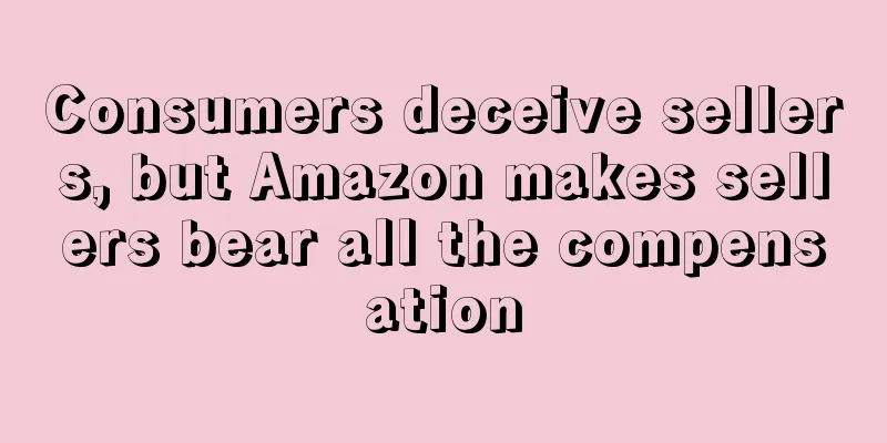 Consumers deceive sellers, but Amazon makes sellers bear all the compensation
