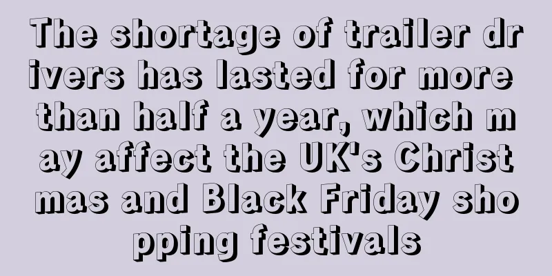 The shortage of trailer drivers has lasted for more than half a year, which may affect the UK's Christmas and Black Friday shopping festivals