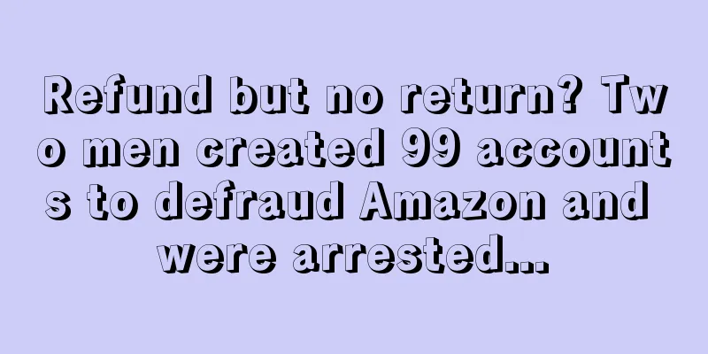 Refund but no return? Two men created 99 accounts to defraud Amazon and were arrested...