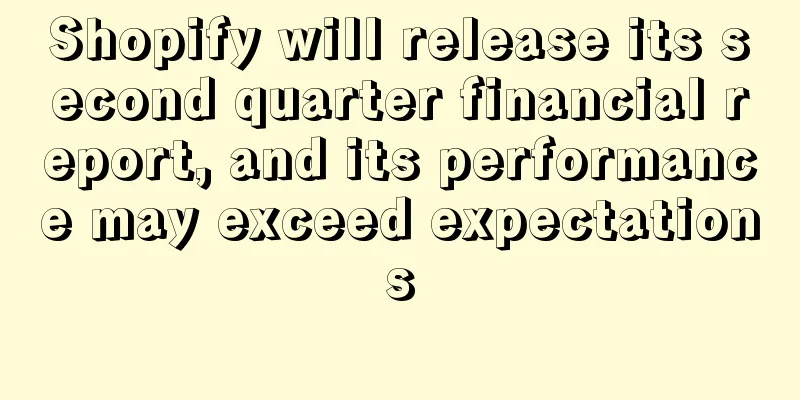 Shopify will release its second quarter financial report, and its performance may exceed expectations