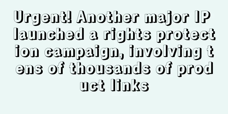Urgent! Another major IP launched a rights protection campaign, involving tens of thousands of product links