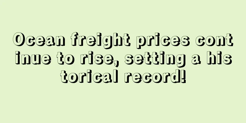 Ocean freight prices continue to rise, setting a historical record!