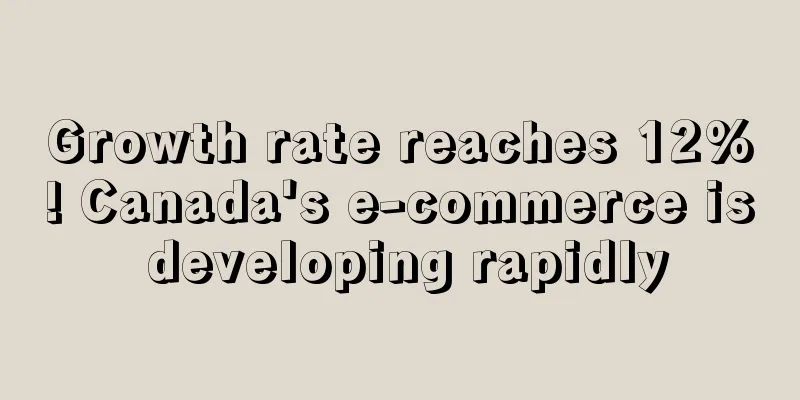 Growth rate reaches 12%! Canada's e-commerce is developing rapidly