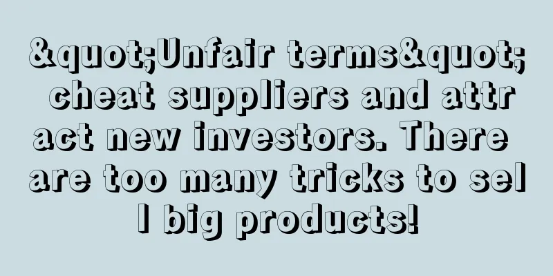 "Unfair terms" cheat suppliers and attract new investors. There are too many tricks to sell big products!