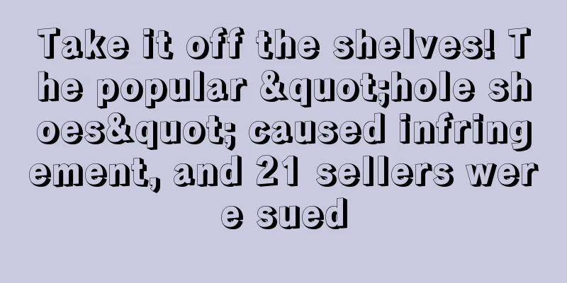 Take it off the shelves! The popular "hole shoes" caused infringement, and 21 sellers were sued
