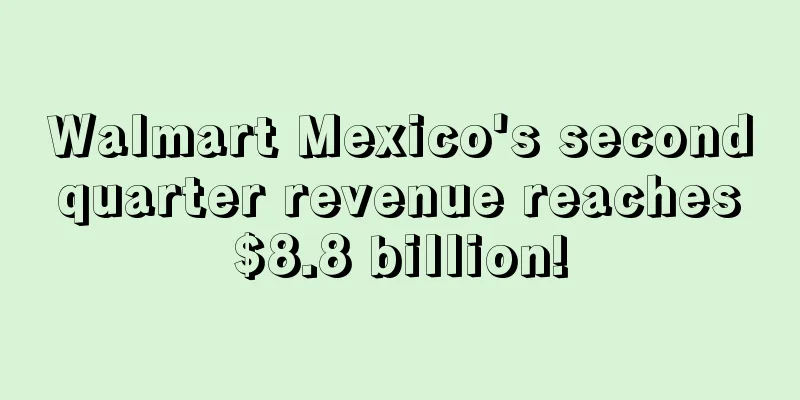 Walmart Mexico's second quarter revenue reaches $8.8 billion!