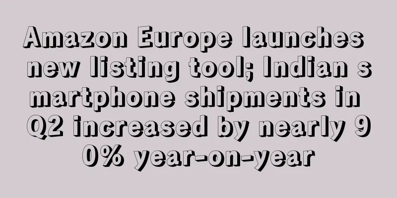 Amazon Europe launches new listing tool; Indian smartphone shipments in Q2 increased by nearly 90% year-on-year