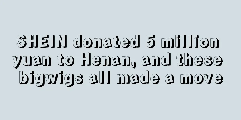 SHEIN donated 5 million yuan to Henan, and these bigwigs all made a move