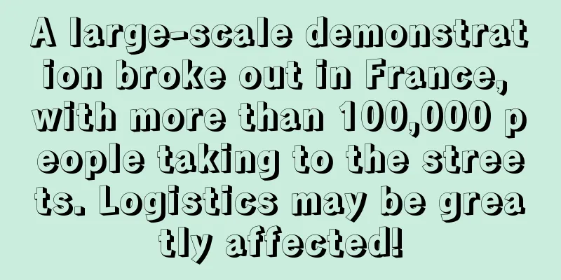 A large-scale demonstration broke out in France, with more than 100,000 people taking to the streets. Logistics may be greatly affected!