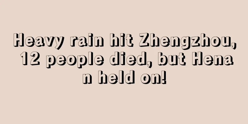 Heavy rain hit Zhengzhou, 12 people died, but Henan held on!