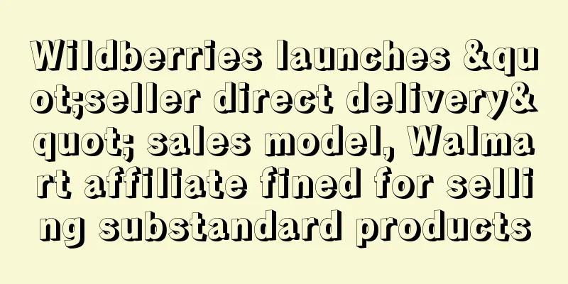 Wildberries launches "seller direct delivery" sales model, Walmart affiliate fined for selling substandard products