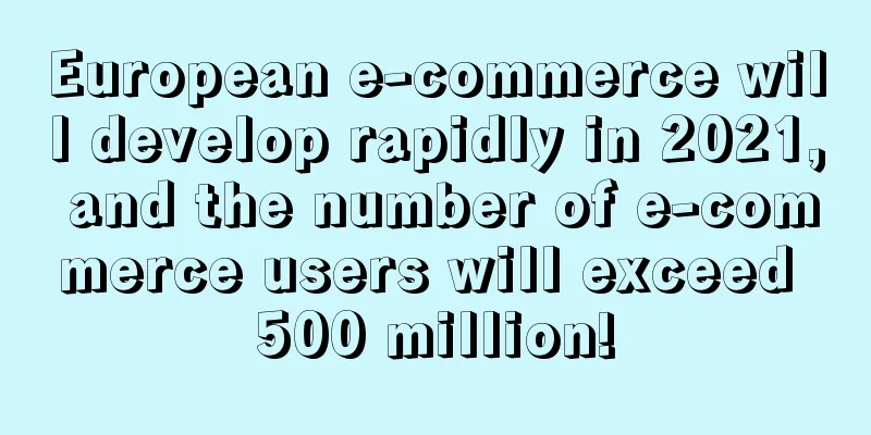 European e-commerce will develop rapidly in 2021, and the number of e-commerce users will exceed 500 million!