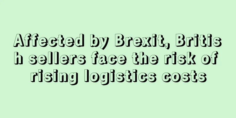 Affected by Brexit, British sellers face the risk of rising logistics costs