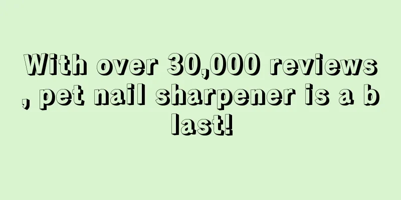 With over 30,000 reviews, pet nail sharpener is a blast!