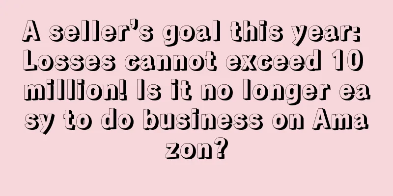 A seller’s goal this year: Losses cannot exceed 10 million! Is it no longer easy to do business on Amazon?